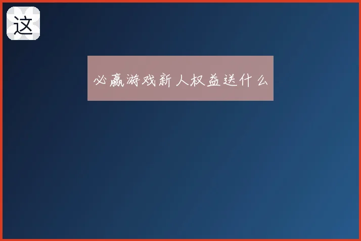 必赢游戏新人权益送什么