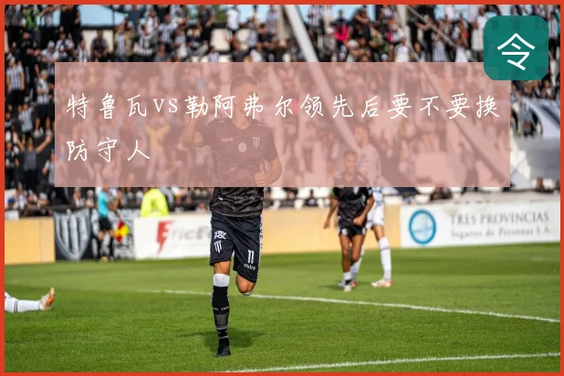 特鲁瓦vs勒阿弗尔领先后要不要换防守人