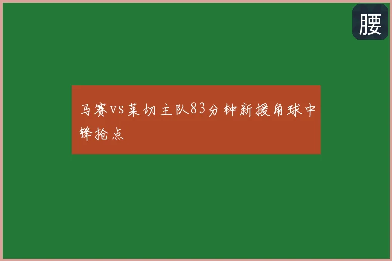 马赛vs莱切主队83分钟新援角球中锋抢点