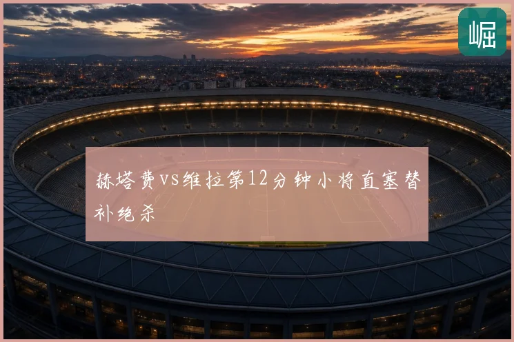 赫塔费vs维拉第12分钟小将直塞替补绝杀