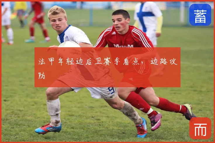 法甲年轻边后卫赛季看点，边路攻防