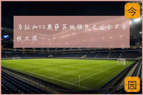 马拉加vs奥萨苏纳领先之后会不会收太深