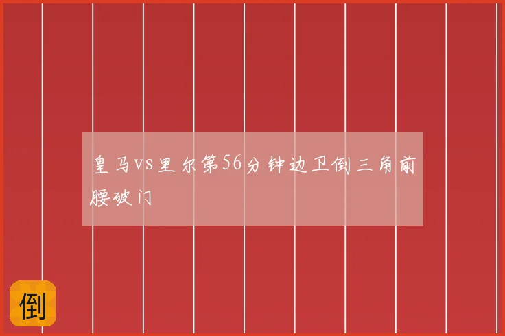 皇马vs里尔第56分钟边卫倒三角前腰破门